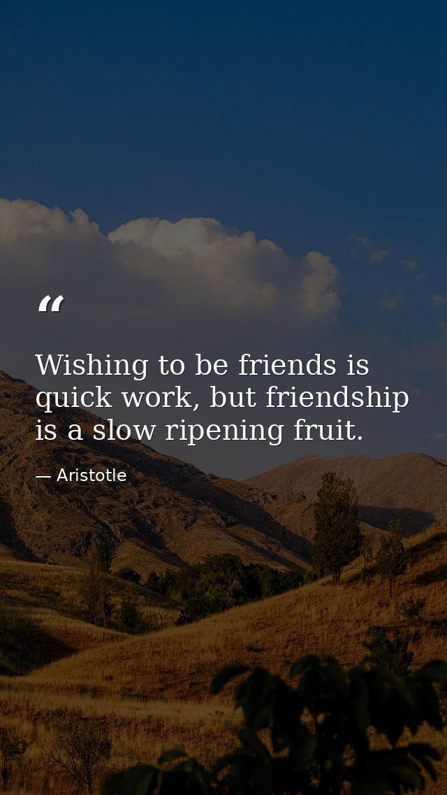 Wishing to be friends is quick work, but friendship is a slow ripening fruit. — Aristotle
