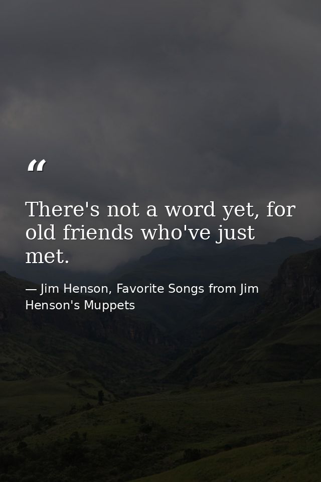 There's not a word yet, for old friends who've just met. — Jim Henson, Favorite Songs from Jim Henson's Muppets