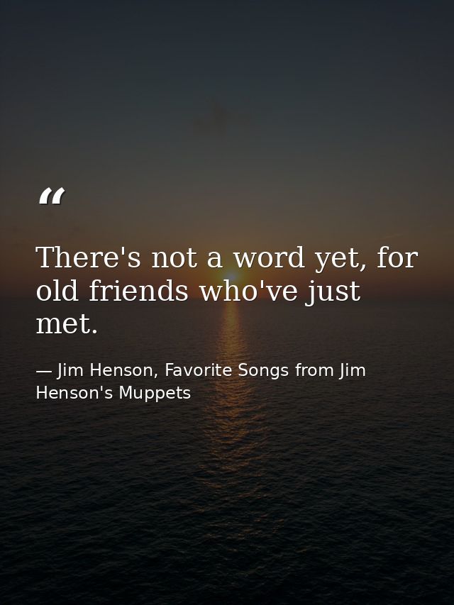 There's not a word yet, for old friends who've just met. — Jim Henson, Favorite Songs from Jim Henson's Muppets