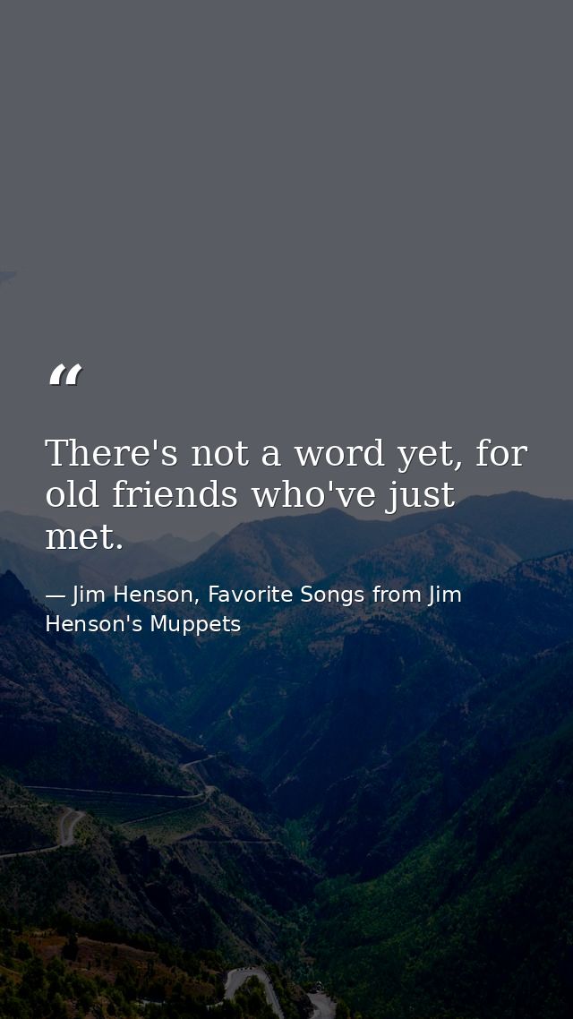 There's not a word yet, for old friends who've just met. — Jim Henson, Favorite Songs from Jim Henson's Muppets