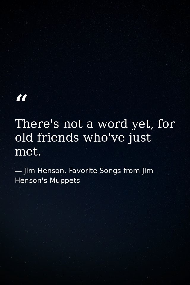 There's not a word yet, for old friends who've just met. — Jim Henson, Favorite Songs from Jim Henson's Muppets