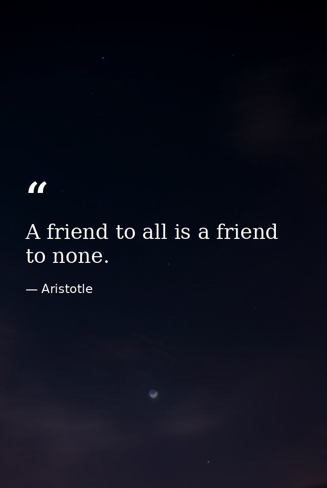 A friend to all is a friend to none. — Aristotle