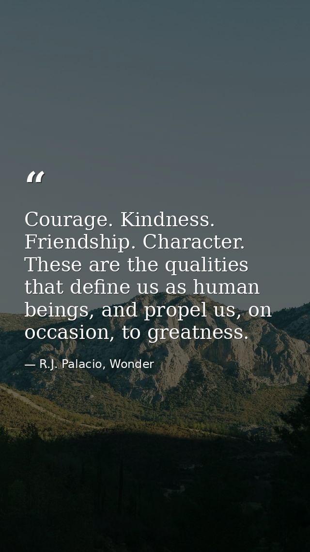 Courage. Kindness. Friendship. Character. These are the qualities that define us as human beings, and propel us, on occa — R.J. Palacio, Wonder
