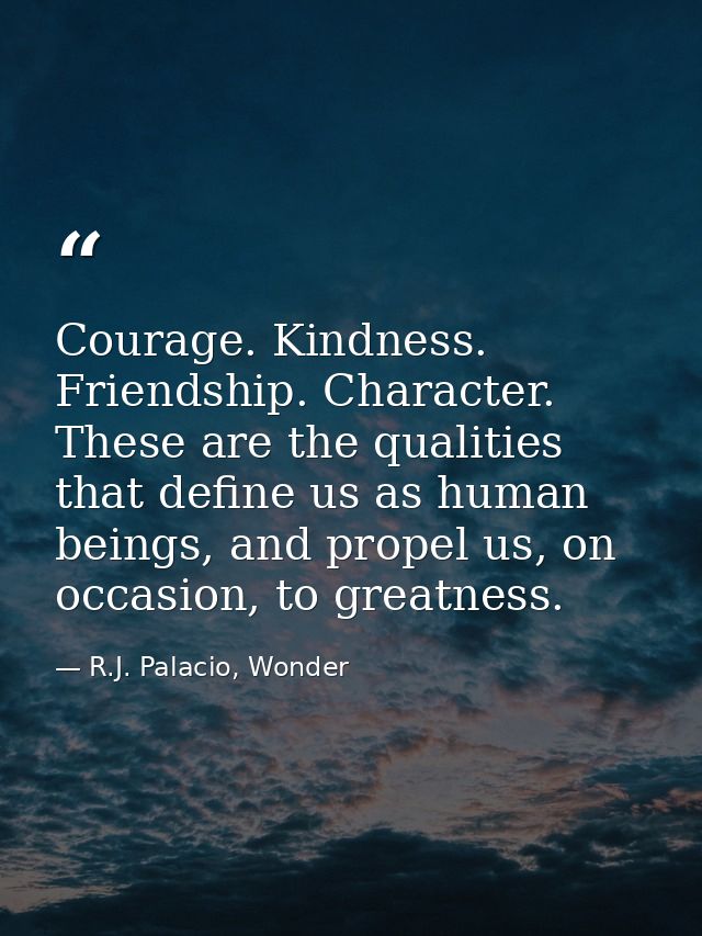 Courage. Kindness. Friendship. Character. These are the qualities that define us as human beings, and propel us, on occa — R.J. Palacio, Wonder