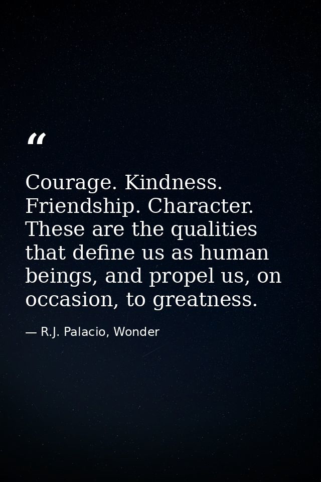 Courage. Kindness. Friendship. Character. These are the qualities that define us as human beings, and propel us, on occa — R.J. Palacio, Wonder