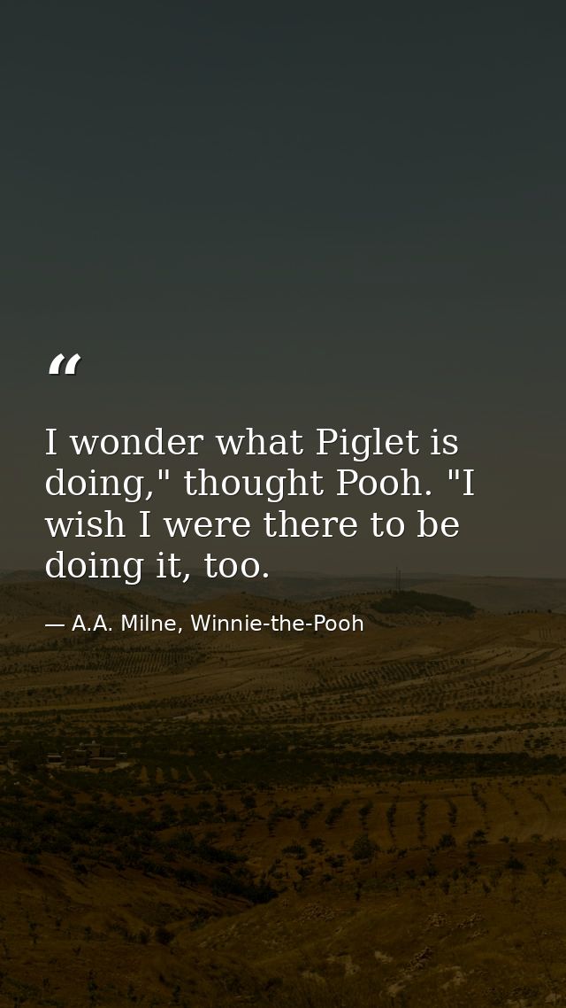 I wonder what Piglet is doing," thought Pooh. "I wish I were there to be doing it, too. — A.A. Milne, Winnie-the-Pooh