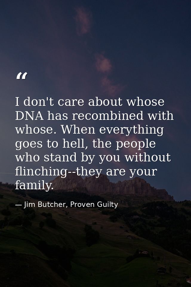 I don't care about whose DNA has recombined with whose. When everything goes to hell, the people who stand by you withou — Jim Butcher, Proven Guilty