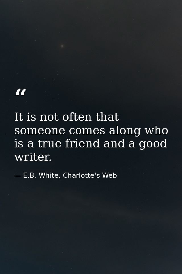 It is not often that someone comes along who is a true friend and a good writer. — E.B. White, Charlotte's Web