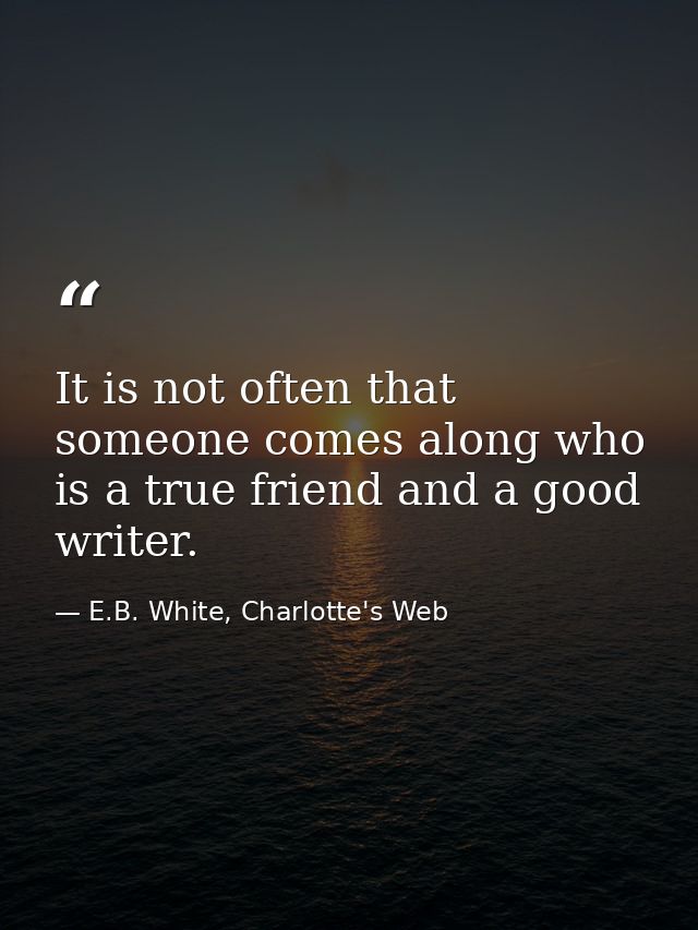 It is not often that someone comes along who is a true friend and a good writer. — E.B. White, Charlotte's Web