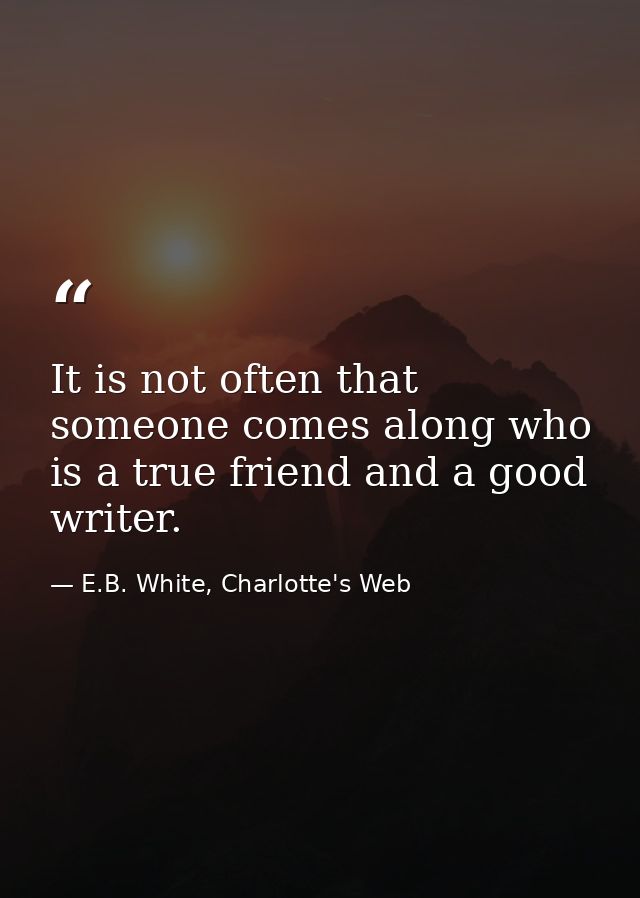 It is not often that someone comes along who is a true friend and a good writer. — E.B. White, Charlotte's Web