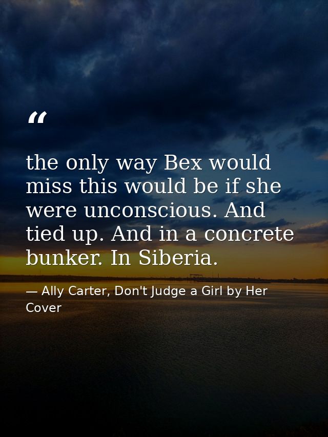 the only way Bex would miss this would be if she were unconscious. And tied up. And in a concrete bunker. In Siberia. — Ally Carter, Don't Judge a Girl by Her Cover