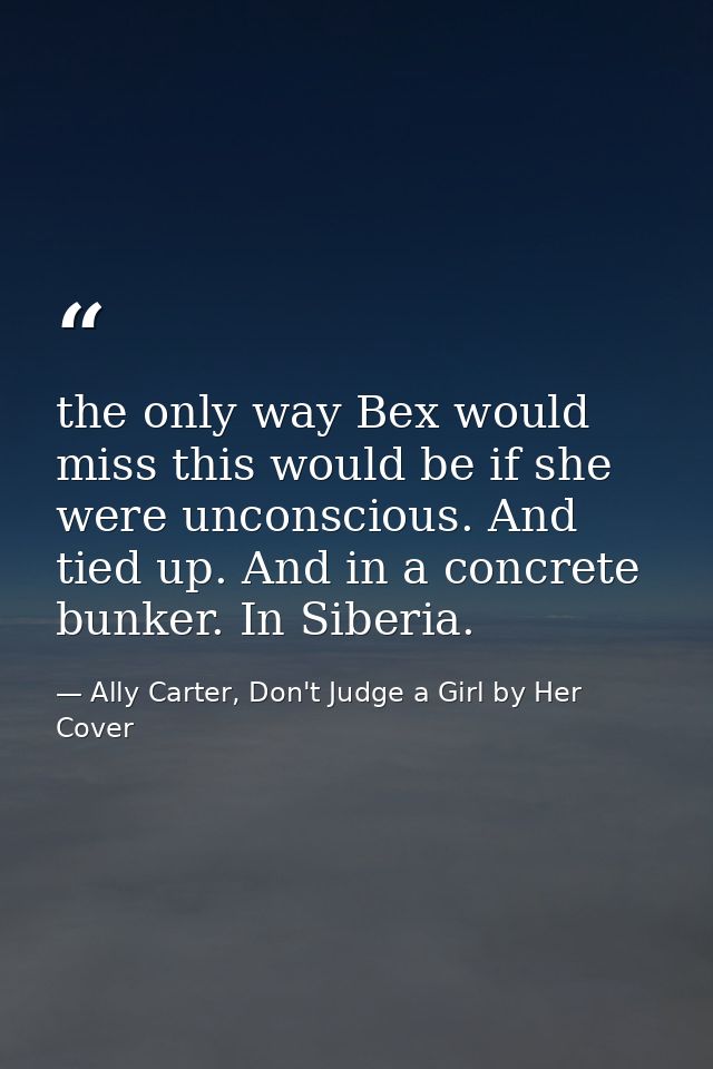 the only way Bex would miss this would be if she were unconscious. And tied up. And in a concrete bunker. In Siberia. — Ally Carter, Don't Judge a Girl by Her Cover