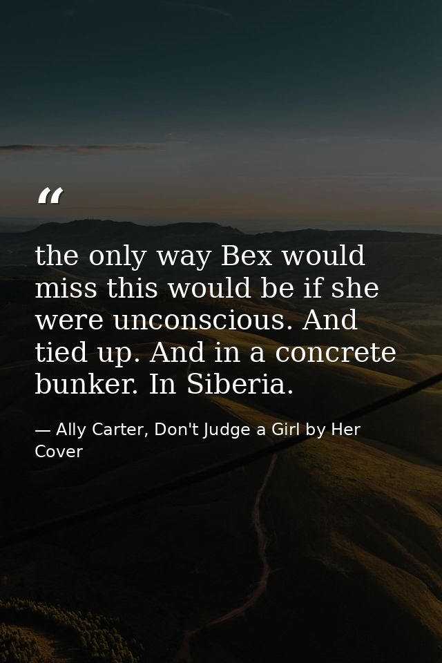 the only way Bex would miss this would be if she were unconscious. And tied up. And in a concrete bunker. In Siberia. — Ally Carter, Don't Judge a Girl by Her Cover