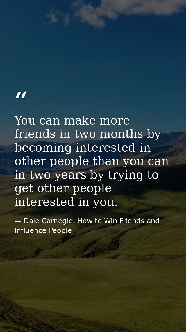 You can make more friends in two months by becoming interested in other people than you can in two years by trying to ge — Dale Carnegie, How to Win Friends and Influence People