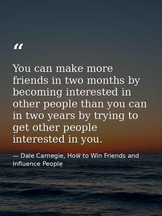 You can make more friends in two months by becoming interested in other people than you can in two years by trying to ge — Dale Carnegie, How to Win Friends and Influence People