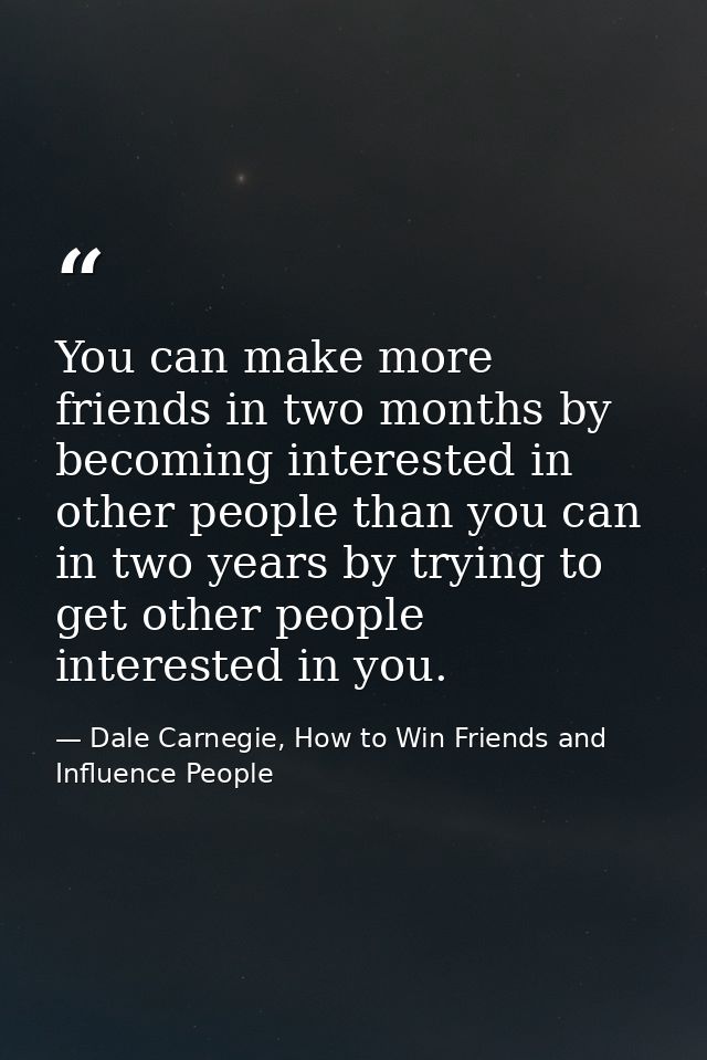 You can make more friends in two months by becoming interested in other people than you can in two years by trying to ge — Dale Carnegie, How to Win Friends and Influence People