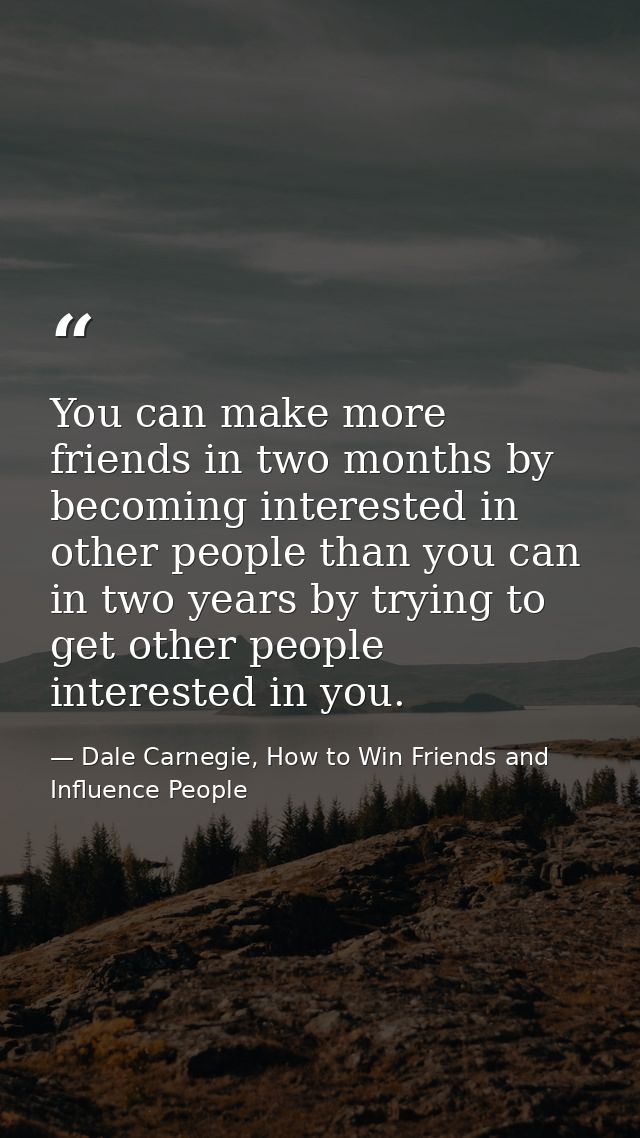 You can make more friends in two months by becoming interested in other people than you can in two years by trying to ge — Dale Carnegie, How to Win Friends and Influence People