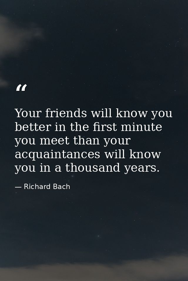 Your friends will know you better in the first minute you meet than your acquaintances will know you in a thousand years — Richard Bach