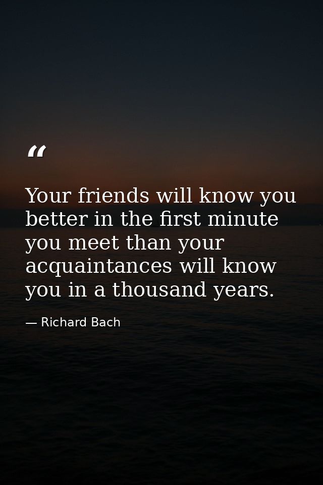 Your friends will know you better in the first minute you meet than your acquaintances will know you in a thousand years — Richard Bach