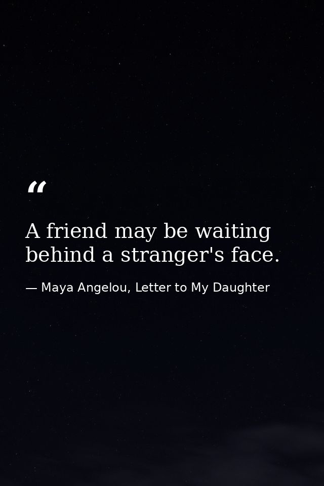 A friend may be waiting behind a stranger's face. — Maya Angelou, Letter to My Daughter