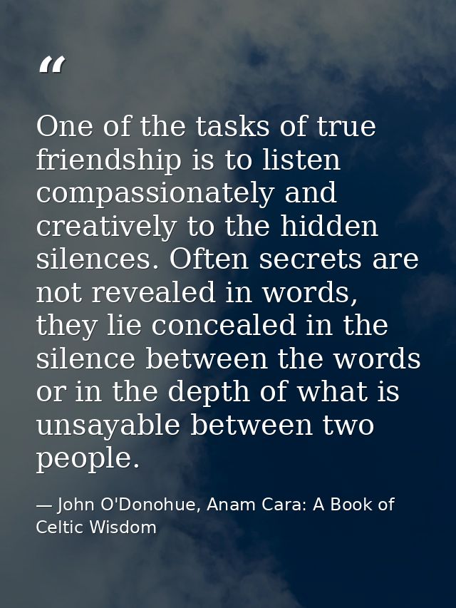 One of the tasks of true friendship is to listen compassionately and creatively to the hidden silences. Often secrets ar — John O'Donohue, Anam Cara: A Book of Celtic Wisdom