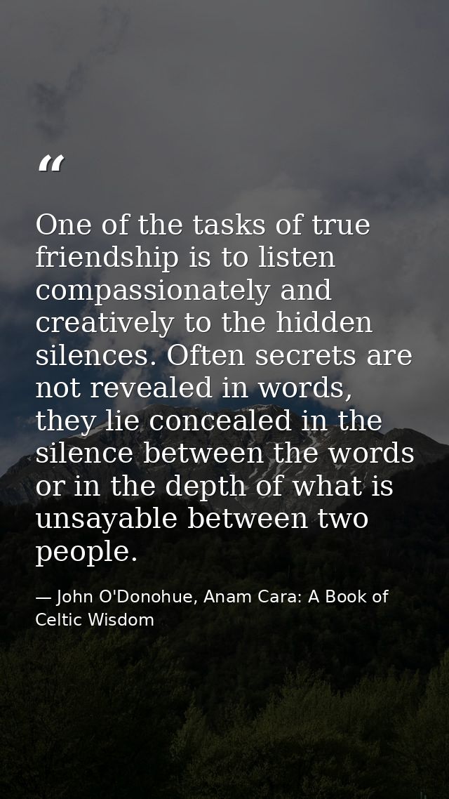 One of the tasks of true friendship is to listen compassionately and creatively to the hidden silences. Often secrets ar — John O'Donohue, Anam Cara: A Book of Celtic Wisdom