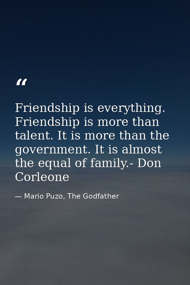 Friendship is everything. Friendship is more than talent. It is more than the government. It is almost the equal of fami — Mario Puzo, The Godfather