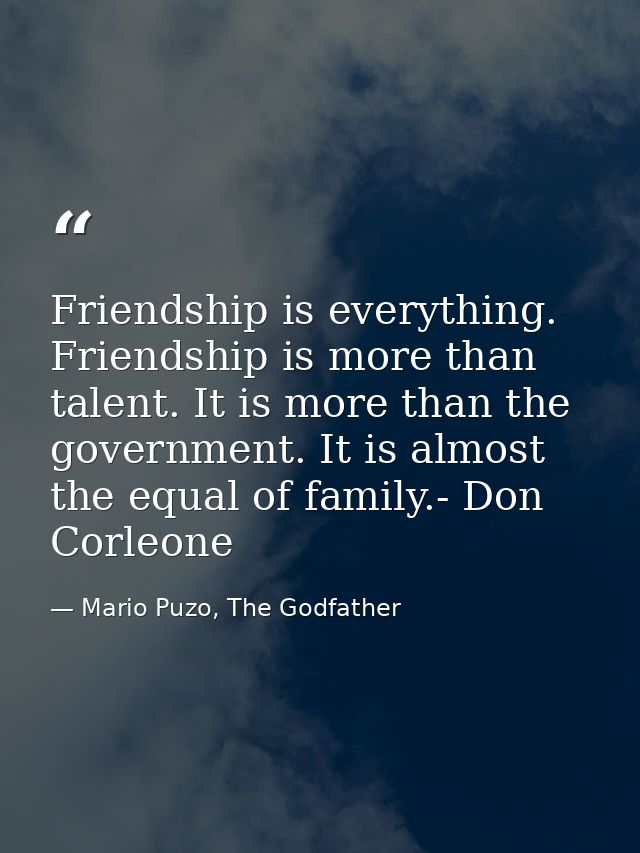 Friendship is everything. Friendship is more than talent. It is more than the government. It is almost the equal of fami — Mario Puzo, The Godfather