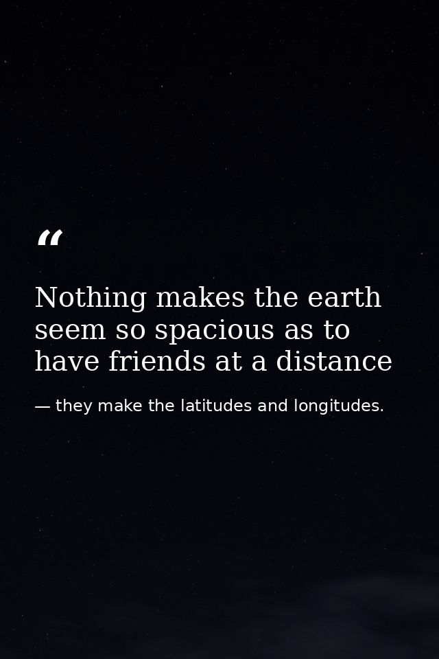 Nothing makes the earth seem so spacious as to have friends at a distance — they make the latitudes and longitudes.