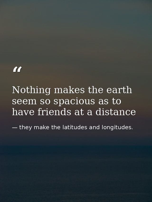 Nothing makes the earth seem so spacious as to have friends at a distance — they make the latitudes and longitudes.
