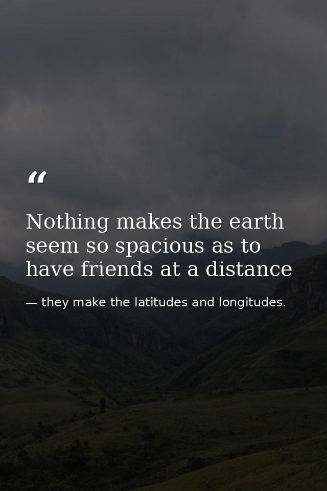 Nothing makes the earth seem so spacious as to have friends at a distance — they make the latitudes and longitudes.