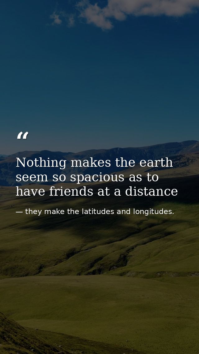 Nothing makes the earth seem so spacious as to have friends at a distance — they make the latitudes and longitudes.