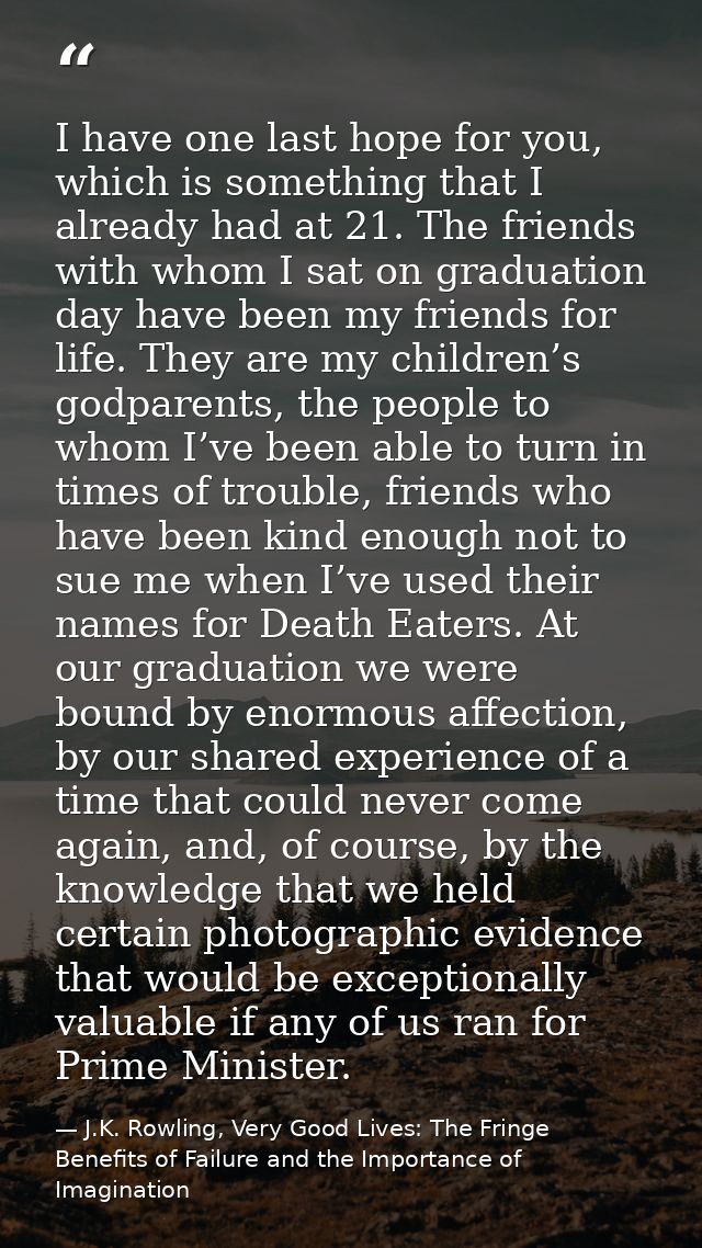 I have one last hope for you, which is something that I already had at 21. The friends with whom I sat on graduation day — J.K. Rowling, Very Good Lives: The Fringe Benefits of Failure and the Importance of Imagination