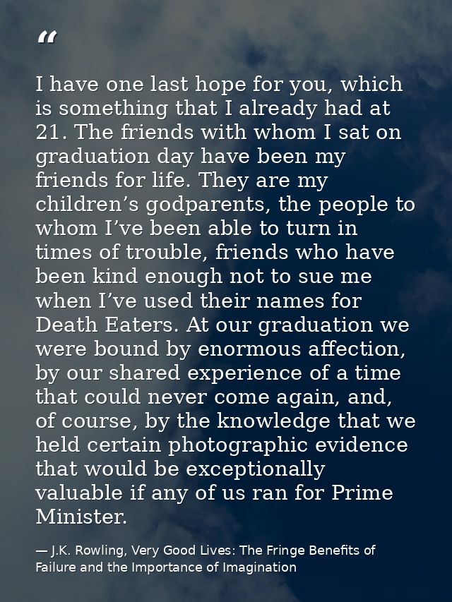 I have one last hope for you, which is something that I already had at 21. The friends with whom I sat on graduation day — J.K. Rowling, Very Good Lives: The Fringe Benefits of Failure and the Importance of Imagination