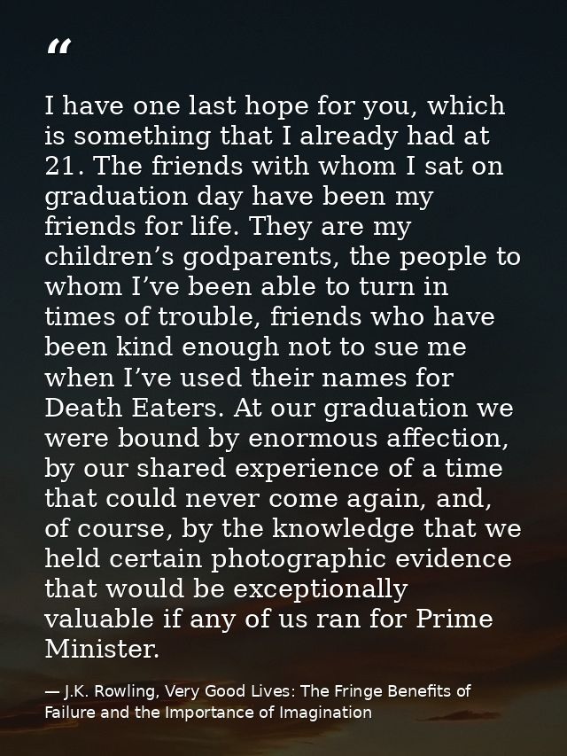 I have one last hope for you, which is something that I already had at 21. The friends with whom I sat on graduation day — J.K. Rowling, Very Good Lives: The Fringe Benefits of Failure and the Importance of Imagination