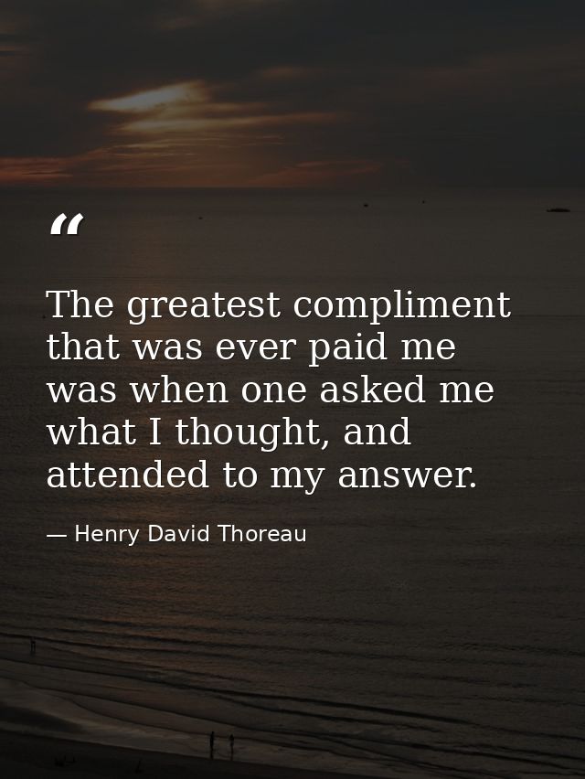 The greatest compliment that was ever paid me was when one asked me what I thought, and attended to my answer. — Henry David Thoreau