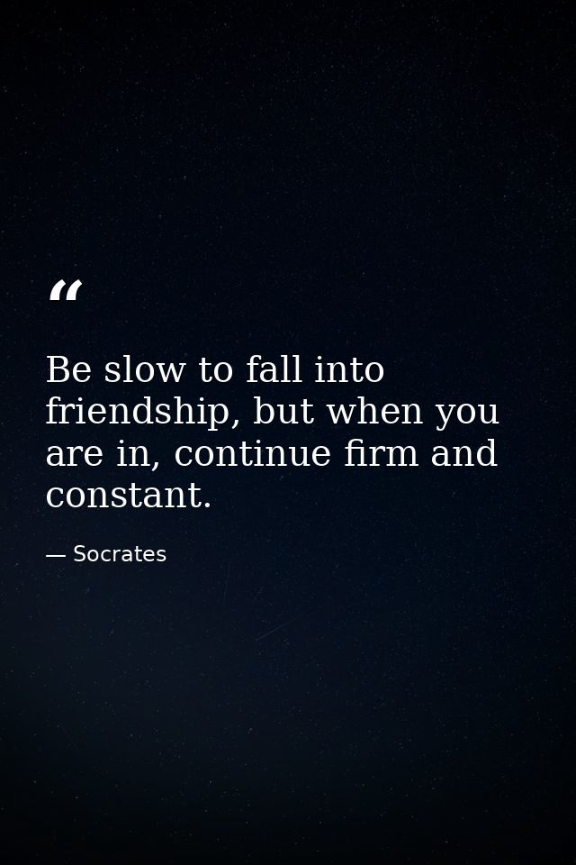Be slow to fall into friendship, but when you are in, continue firm and constant. — Socrates