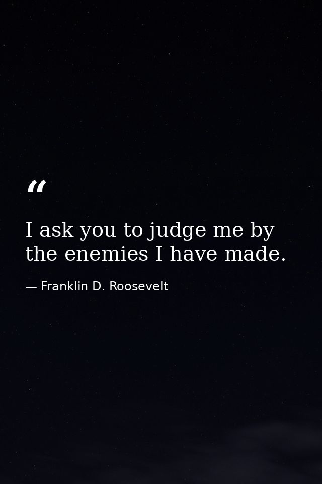 I ask you to judge me by the enemies I have made. — Franklin D. Roosevelt