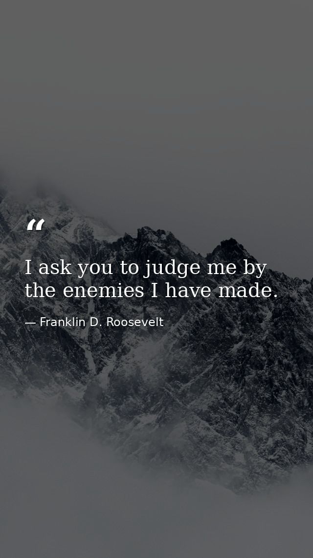I ask you to judge me by the enemies I have made. — Franklin D. Roosevelt