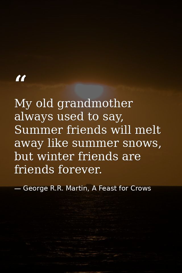 My old grandmother always used to say, Summer friends will melt away like summer snows, but winter friends are friends f — George R.R. Martin, A Feast for Crows