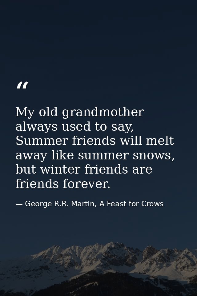 My old grandmother always used to say, Summer friends will melt away like summer snows, but winter friends are friends f — George R.R. Martin, A Feast for Crows