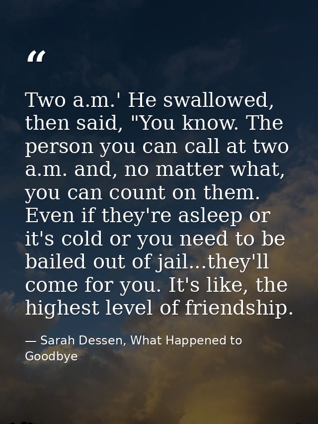 Two a.m.' He swallowed, then said, "You know. The person you can call at two a.m. and, no matter what, you can count on  — Sarah Dessen, What Happened to Goodbye