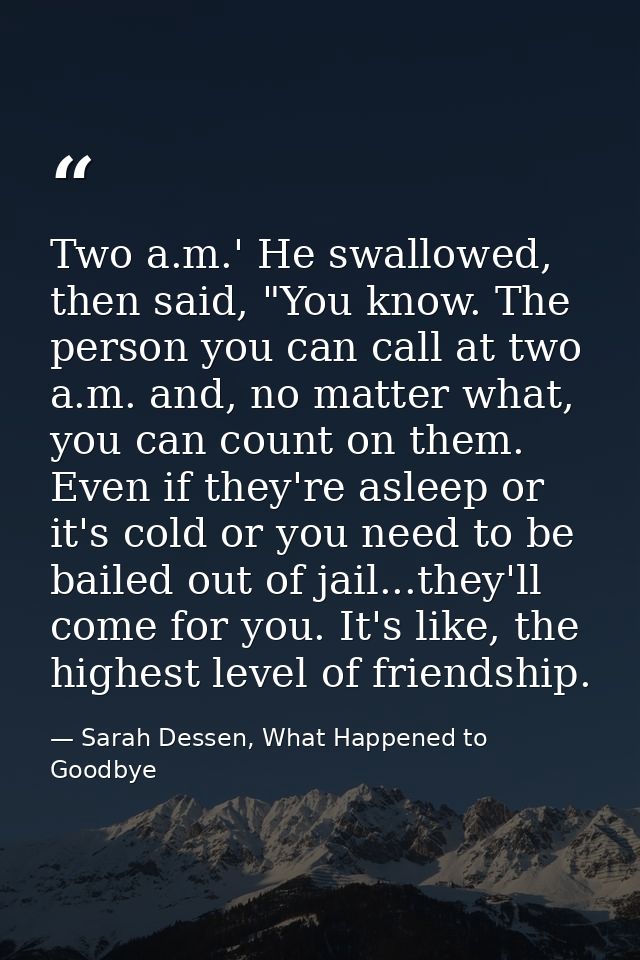 Two a.m.' He swallowed, then said, "You know. The person you can call at two a.m. and, no matter what, you can count on  — Sarah Dessen, What Happened to Goodbye