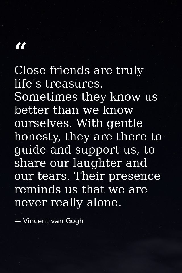 Close friends are truly life's treasures. Sometimes they know us better than we know ourselves. With gentle honesty, the — Vincent van Gogh