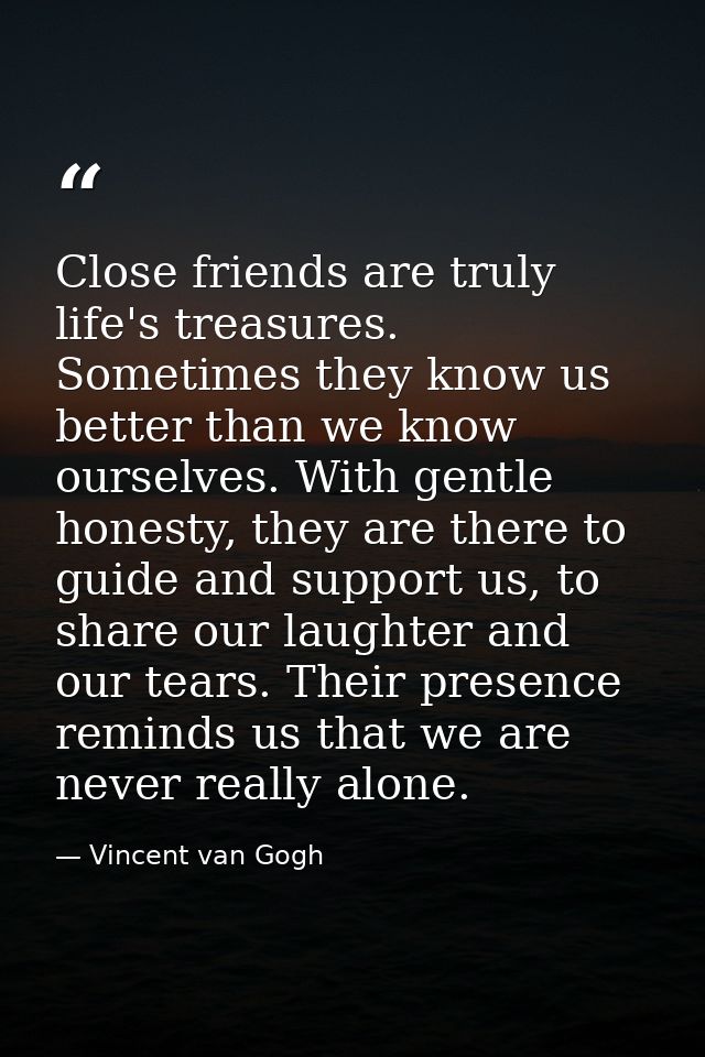Close friends are truly life's treasures. Sometimes they know us better than we know ourselves. With gentle honesty, the — Vincent van Gogh