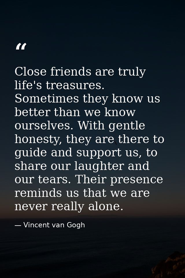 Close friends are truly life's treasures. Sometimes they know us better than we know ourselves. With gentle honesty, the — Vincent van Gogh