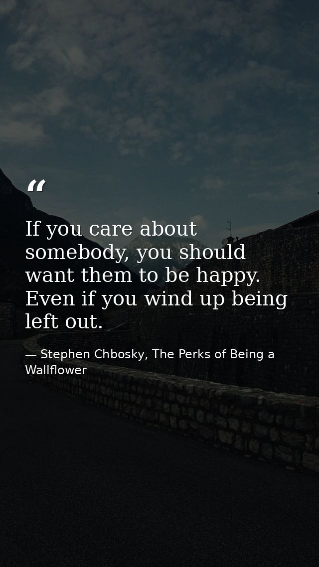 If you care about somebody, you should want them to be happy. Even if you wind up being left out. — Stephen Chbosky, The Perks of Being a Wallflower