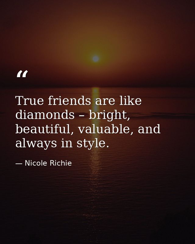 True friends are like diamonds – bright, beautiful, valuable, and always in style. — Nicole Richie