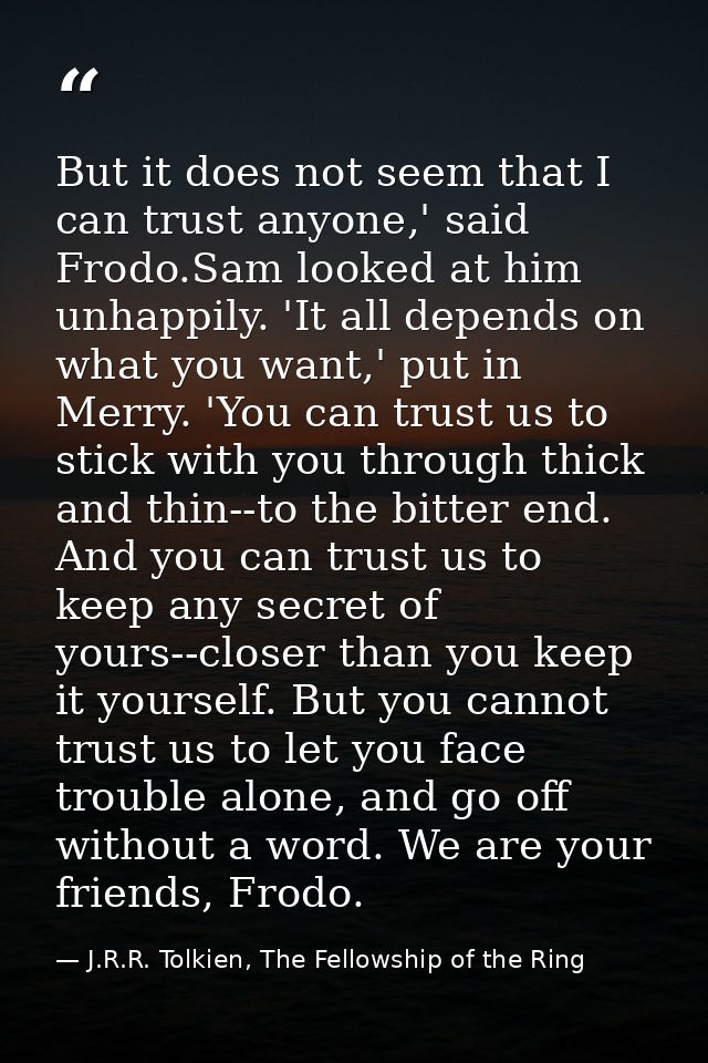 But it does not seem that I can trust anyone,' said Frodo.Sam looked at him unhappily. 'It all depends on what you want, — J.R.R. Tolkien, The Fellowship of the Ring