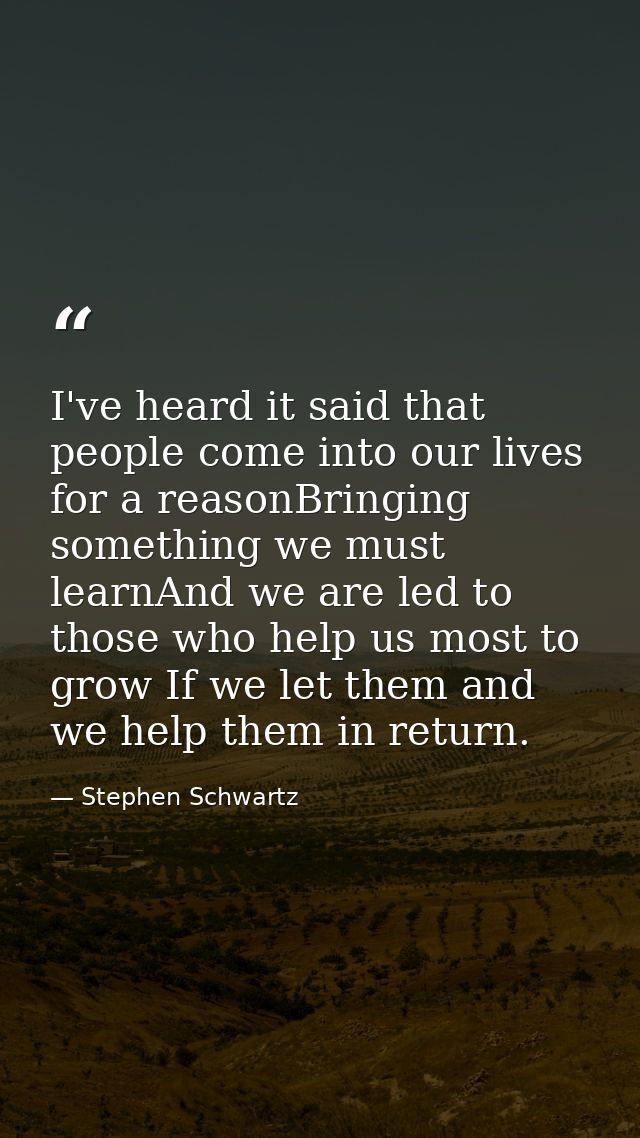 I've heard it said that people come into our lives for a reasonBringing something we must learnAnd we are led to those w — Stephen Schwartz